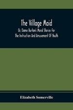 The Village Maid, Or, Dame Burton'S Moral Stories For The Instruction And Amusement Of Youth