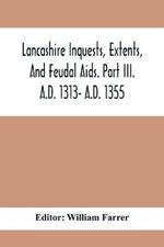 Lancashire Inquests, Extents, And Feudal Aids. Part Iii. A.D. 1313- A.D. 1355