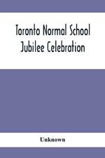 Toronto Normal School Jubilee Celebration: (October 31St, November 1St And 2Nd, 1897): Biographical Sketches And Names Of Successful Students 1847 To 1875