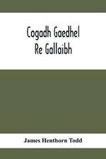 Cogadh Gaedhel Re Gallaibh; The War Of The Gaedhil With The Gaill, Or, The Invasions Of Ireland By The Danes And Other Norsemen: The Original Irish Text, Edited, With Translation And Introduction