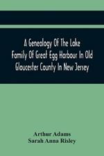 A Genealogy Of The Lake Family Of Great Egg Harbour In Old Gloucester County In New Jersey: Descended From John Lade Of Gravesend, Long Island; With Notes On The Gravesend And Staten Island Branches Of The Family