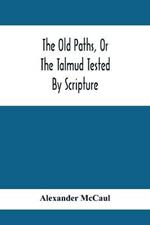 The Old Paths, Or The Talmud Tested By Scripture, Being A Comparison Of The Principles And Doctrines Of Modern Judaism With The Religion Of Moses And The Prophets