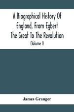 A Biographical History Of England, From Egbert The Great To The Revolution: Consisting Of Characters Disposed In Different Classes, And Adapted To A Methodical Catalogue Of Engraved British Heads: Intended As An Essay Towards Reducing Our Biography To System, And A Help To The Knowledge Of Portraits: Interspersed With A Variety Of