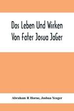 Das Leben Und Wirken Von Fater Josua Ja¨Ger: Evangelisch=Lutherischem Prediger Wie Auch Ein Ferzeichnik Seiner Amtsgescha¨Fte