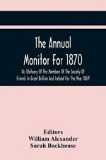 The Annual Monitor For 1870 Or, Obituary Of The Members Of The Society Of Friends In Great Britain And Ireland For The Year 1869