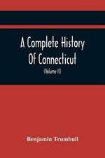 A Complete History Of Connecticut, Civil And Ecclesiastical, From The Emigration Of Its First Planters, From England, In The Year 1630, To The Year 1764; And To The Close Of The Indian Wars (Volume Ii)