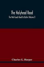 The Holyhead Road; The Mail-Coach Road To Dublin (Volume I)