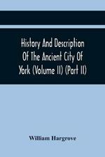 History And Description Of The Ancient City Of York; Comprising All The Most Interesting Information, Already Published In Drake'S Eboracum (Volume Ii) (Part Ii)