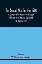 The Annual Monitor For 1901 Or, Obituary Of The Members Of The Society Of Friends In Great Britain And Ireland For The Year 1900