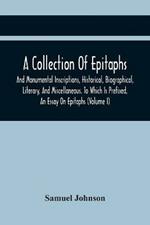 A Collection Of Epitaphs And Monumental Inscriptions, Historical, Biographical, Literary, And Miscellaneous. To Which Is Prefixed, An Essay On Epitaphs (Volume I)