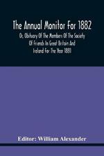 The Annual Monitor For 1882 Or, Obituary Of The Members Of The Society Of Friends In Great Britain And Ireland For The Year 1881