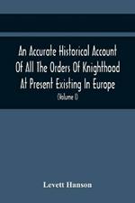 An Accurate Historical Account Of All The Orders Of Knighthood At Present Existing In Europe. To Which Are Prefixed A Critical Dissertaion Upon The Ancient And Present State Of Those Equestrian Institutions, And A Prefatory Discourse On The Origin Of Knightho