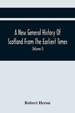 A New General History Of Scotland From The Earliest Times, To The Aera Of The Abolition Of The Hereditary Jurisdictions Of Subjects In Scotland In The Year 1748 (Volume I)