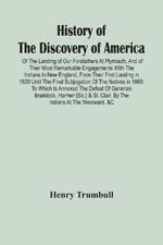 History Of The Discovery Of America: Of The Landing Of Our Forefathers At Plymouth, And Of Their Most Remarkable Engagements With The Indians In New England, From Their First Landing In 1620 Until The Final Subjugation Of The Natives In 1669; To Which Is Annexed The Defeat Of Generals Braddoc