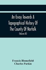 An Essay Towards A Topographical History Of The County Of Norfolk: Containing A Description Of The Towns, Villages, And Hamlets, With The Foundations Of Monasteries, Churches, Chapels, Chantries, And Other Religious Buildings (Volume Xi)