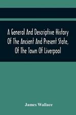 A General And Descriptive History Of The Ancient And Present State, Of The Town Of Liverpool: Comprising, A Review Of Its Government, Police, Antiquities, And Modern Improvements; The Progressive Increase Of Street, Square, Public Buildings, And Inhabitants, Together With A Circumstantial Account Of The True Causes Of Its Extensive African Trade