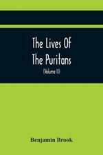 The Lives Of The Puritans: Containing A Biographical Account Of Those Divines Who Distinguished Themselves In The Cause Of Religious Liberty, From The Reformation Under Queen Elizabeth, To The Act Of Uniformity In 1662 (Volume II)