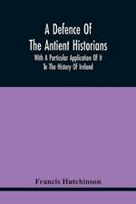 A Defence Of The Antient Historians: With A Particular Application Of It To The History Of Ireland