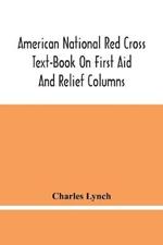 American National Red Cross Text-Book On First Aid And Relief Columns; A Manual Of Instruction; How To Prevent Accidents And What To Do For Injuries And Emergencies