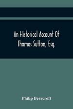 An Historical Account Of Thomas Sutton, Esq.; And Of His Foundation In Charter-House