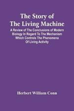 The Story Of The Living Machine; A Review Of The Conclusions Of Modern Biology In Regard To The Mechanism Which Controls The Phenomena Of Living Activity