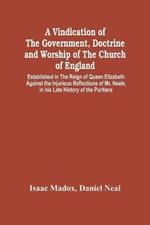A Vindication Of The Government, Doctrine And Worship Of The Church Of England, Established In The Reign Of Queen Elizabeth: Against The Injurious Reflections Of Mr. Neale, In His Late History Of The Puritans