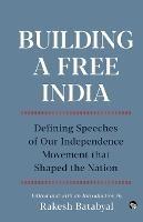 Building a Free India Defining Speeches of Our Independence Movement That Shaped the Nation