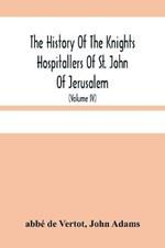 The History Of The Knights Hospitallers Of St. John Of Jerusalem: Styled Afterwards, The Knights Of Rhodes, And At Present, The Knights Of Malta (Volume Iv)