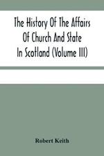 The History Of The Affairs Of Church And State In Scotland: From The Beginning Of The Reformation To The Year 1568 (Volume Iii)