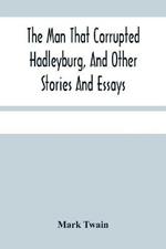 The Man That Corrupted Hadleyburg, And Other Stories And Essays