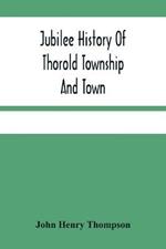 Jubilee History Of Thorold Township And Town; From The Town Of The Red Man To The Present