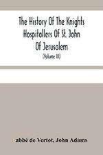 The History Of The Knights Hospitallers Of St. John Of Jerusalem: Styled Afterwards, The Knights Of Rhodes, And At Present, The Knights Of Malta (Volume Iii)