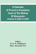 A Calendar Of Proved In Consistory Court Of The Bishop Of Gloucester (Volume Ii) 1660 To 1800