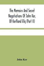 The Memoirs And Secret Negotiations Of John Ker, Of Kerfland Efq (Part Ii)
