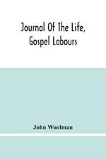 Journal Of The Life, Gospel Labours, And Christian Experiences Of That Faithful Minister Of Jesus Christ John Woolman Late Of Mount Holly, In The Province Of New Jersey