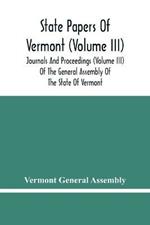 State Papers Of Vermont (Volume Iii); Journals And Proceedings (Volume Iii) Of The General Assembly Of The State Of Vermont