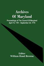 Archives Of Maryland; Proceedings Of The Council Of Maryland April 15, 1761 - September 24, 1770