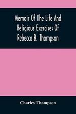 Memoir Of The Life And Religious Exercises Of Rebecca B. Thompson, A Minister In The Society Of Friends