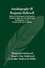 Autobiography Of Benjamin Hallowell: Written At The Request Of His Daughter, Caroline H. Miller, For His Children And Grandchildren, In The Seventy-Sixth Year Of His Age