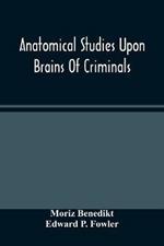 Anatomical Studies Upon Brains Of Criminals: A Contribution To Anthropology, Medicine, Jurisprudence, And Psychology