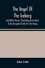 The Angel Of The Iceberg: And Other Stories, Illustrating Great Moral Truths Designed Chiefly For The Young