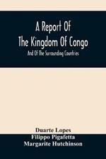 A Report Of The Kingdom Of Congo: And Of The Surrounding Countries; Drawn Out Of The Writings And Discourses Of The Portuguese