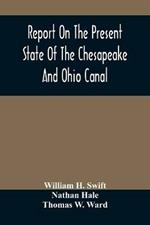 Report On The Present State Of The Chesapeake And Ohio Canal: The Estimated Cost Of Completing It To Cumberland, And The Prospects Of Income To Be Derived From The Transportation Upon It Of The Coal And Iron Of The Mines In Alleghany County