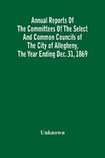 Annual Reports Of The Committees Of The Select And Common Councils Of The City Of Allegheny, With The Report Of The City Controller And Other City Officers, Also, Statements Of The Accounts Of The Various City Officers, Report Of The Directors Of The Poor