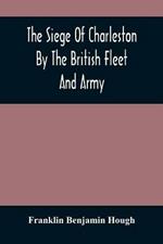 The Siege Of Charleston By The British Fleet And Army, Under The Command Of Admiral Arbuthnot And Sir Henry Clinton, Which Terminated With The Surrender Of That Place On The 12Th Of May, 1780