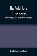 The Wild Rose Of The Beaver; And Tononqua, The Pride Of The Wyandots: Two Border Tales Of The 18Th Century