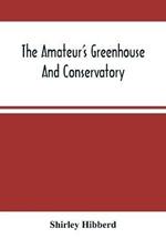 The Amateur'S Greenhouse And Conservatory: A Handy Guide To The Construction And Management Of Planthouses, And The Selection, Cultivation, And Improvement Of Ornamental Greenhouse And Conservatory Plants