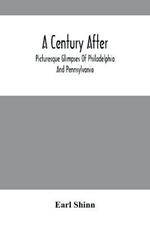 A Century After: Picturesque Glimpses Of Philadelphia And Pennsylvania, Including Fairmount, The Wissahickon, And Other Romantic Localities, With The Cities And Landscapes Of The State. A Pictorial Representation Of Scenery, Architecture, Life, Manners, And Character