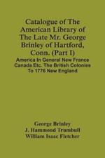 Catalogue Of The American Library Of The Late Mr. George Brinley Of Hartford, Conn. (Part I) America In General New France Canada Etc. The British Colonies To 1776 New England