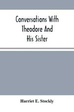 Conversations With Theodore And His Sister.: Dedicated To The Children, Being Especially Designed To Interest Them In Our Queries